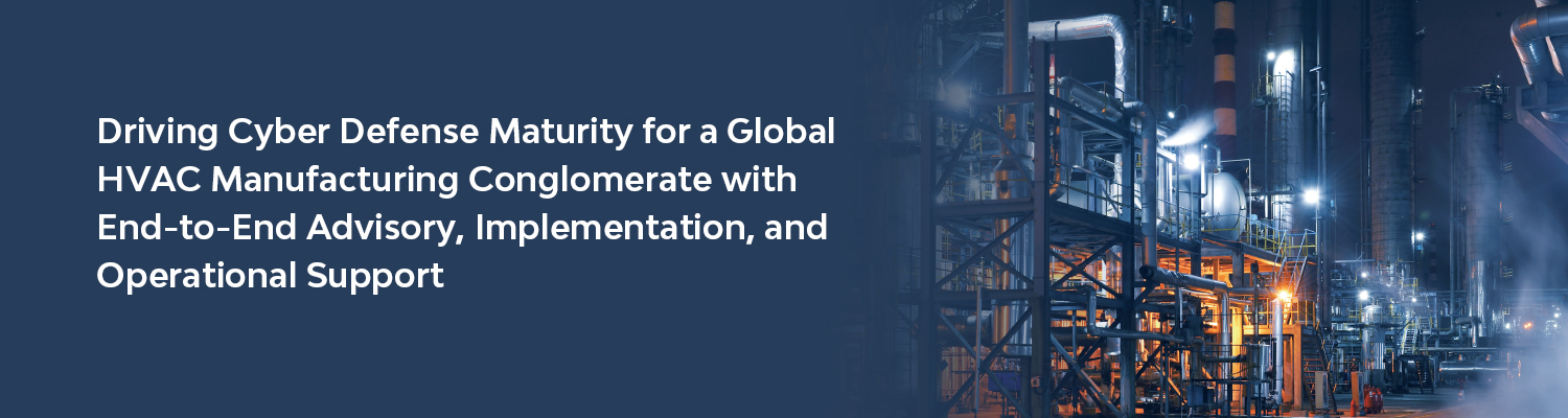  Driving Cyber Defense Maturity for a Global HVAC Manufacturing Conglomerate with End-to-End Advisory, Implementation, and Operational Support
