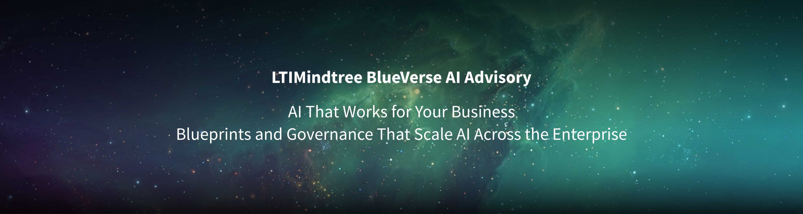 LTIMindtree BlueVerse AI Advisory: AI That Works for Your Business, Blueprints and Governance That Scale AI Across the Enterprise LTIMindtree BlueVerse AI Advisory: AI That Works for Your Business, Blueprints and Governance That Scale AI Across the Enterprise