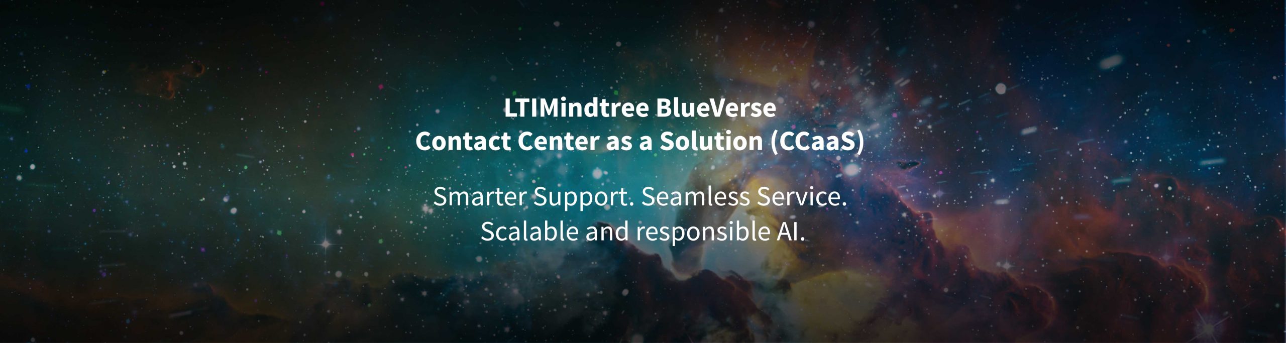 LTIMindtree BlueVerse Contact Center as a Solution (CCaaS): Smarter Support. Seamless Service. Scalable and responsible AI. LTIMindtree BlueVerse Contact Center as a Solution (CCaaS): Smarter Support. Seamless Service. Scalable and responsible AI.