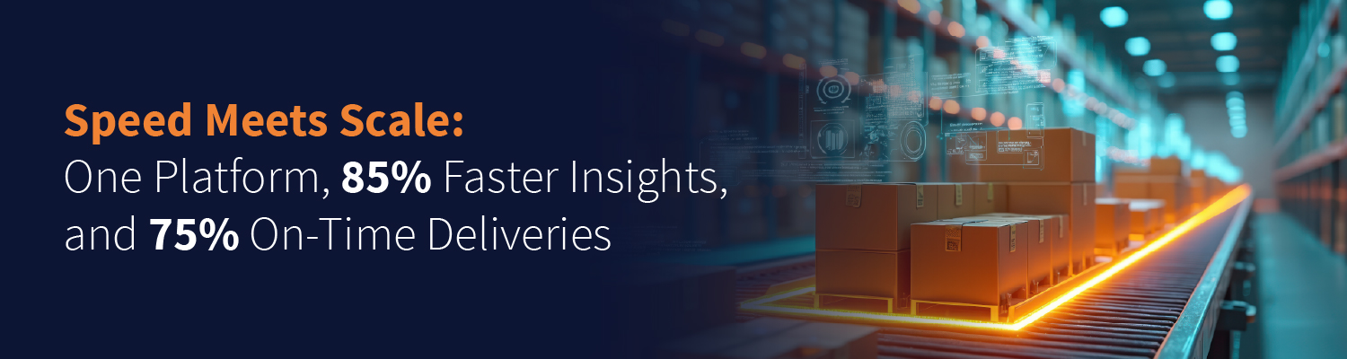 Speed Meets Scale Speed Meets Scale: One Platform, 85% Faster Insights, and 75% On-Time Deliveries